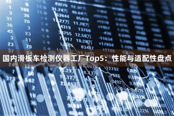 国内滑板车检测仪器工厂Top5：性能与适配性盘点