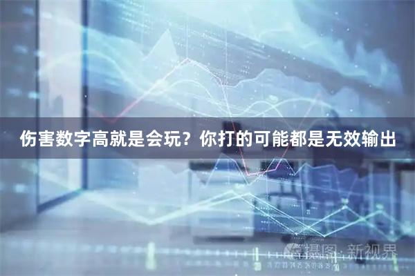 伤害数字高就是会玩？你打的可能都是无效输出