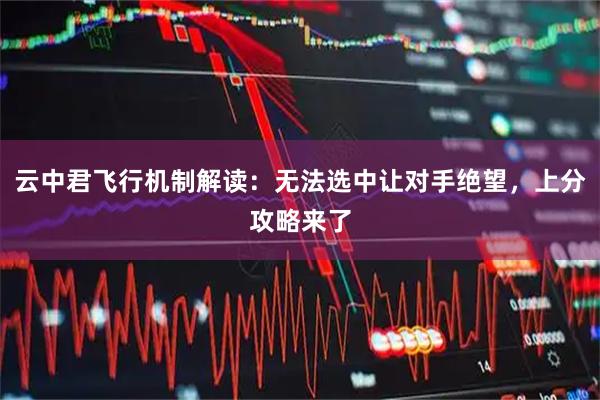 云中君飞行机制解读：无法选中让对手绝望，上分攻略来了