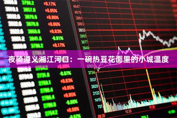 夜骑遵义湘江河口：一碗热豆花面里的小城温度