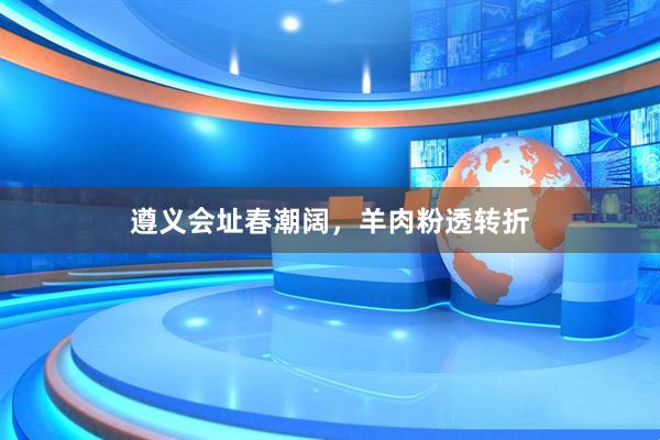 遵义会址春潮阔，羊肉粉透转折