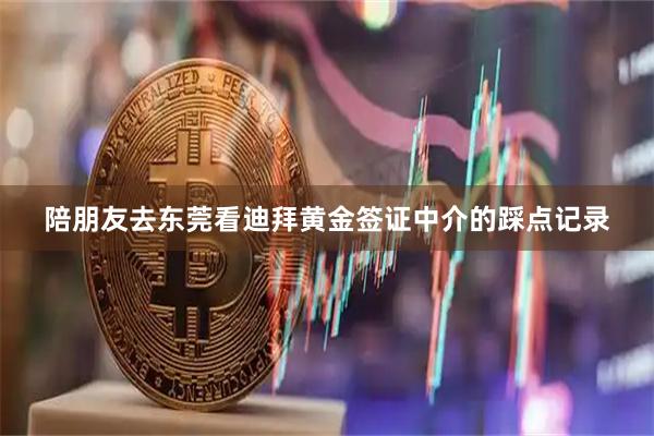 陪朋友去东莞看迪拜黄金签证中介的踩点记录