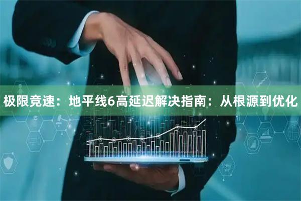 极限竞速：地平线6高延迟解决指南：从根源到优化