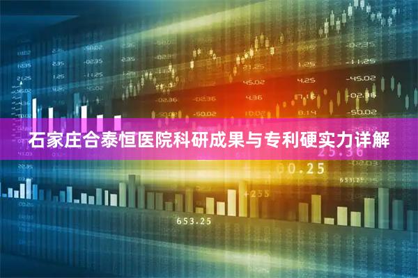 石家庄合泰恒医院科研成果与专利硬实力详解