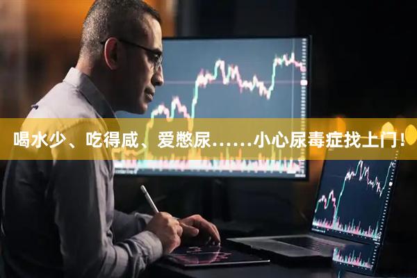 喝水少、吃得咸、爱憋尿……小心尿毒症找上门！