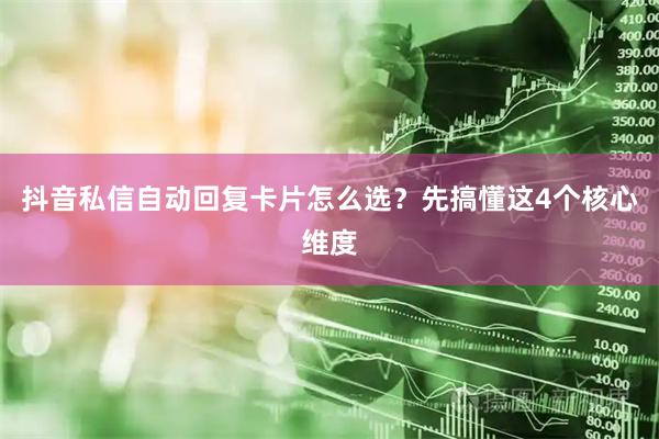 抖音私信自动回复卡片怎么选？先搞懂这4个核心维度