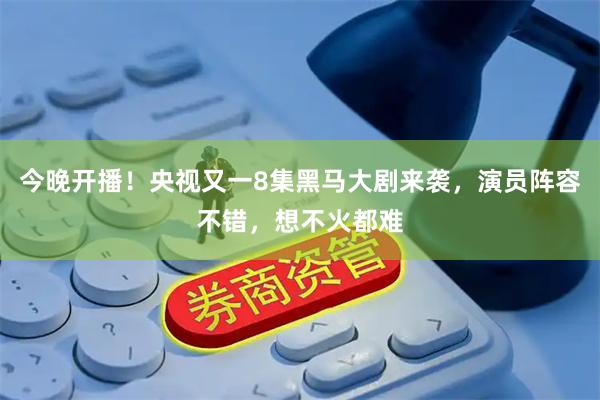 今晚开播！央视又一8集黑马大剧来袭，演员阵容不错，想不火都难