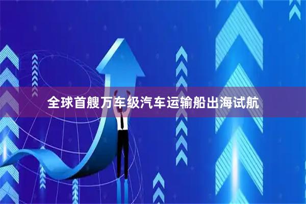 全球首艘万车级汽车运输船出海试航