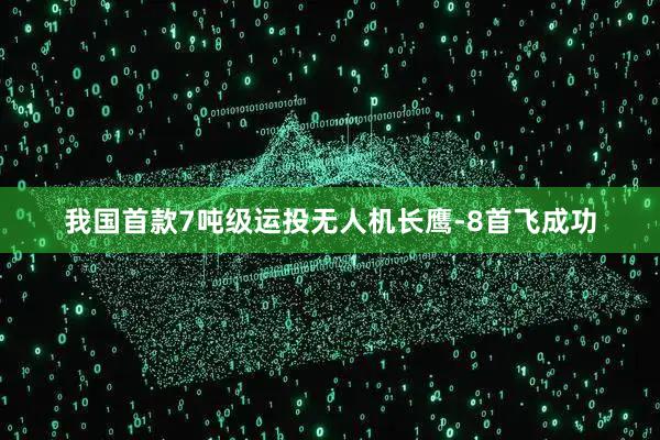 我国首款7吨级运投无人机长鹰-8首飞成功