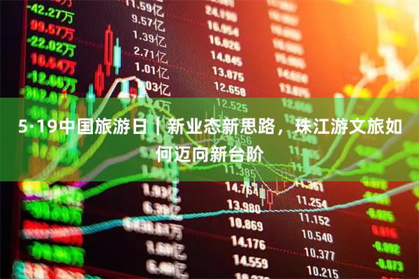5·19中国旅游日｜新业态新思路，珠江游文旅如何迈向新台阶