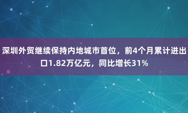 深圳外贸继续保持内地城市首位,前4个月累计进出口1.82万亿元,同比增长31%