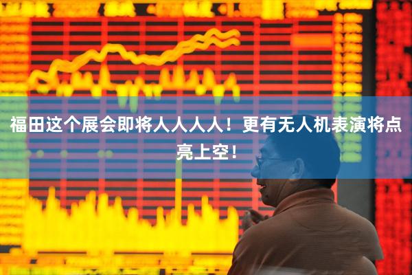 福田这个展会即将人人人人！更有无人机表演将点亮上空！