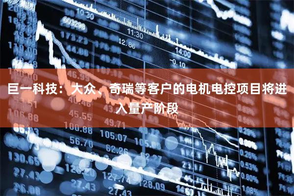 巨一科技：大众、奇瑞等客户的电机电控项目将进入量产阶段