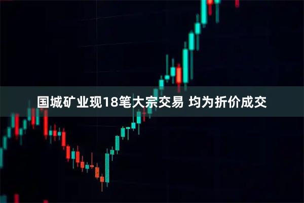 国城矿业现18笔大宗交易 均为折价成交