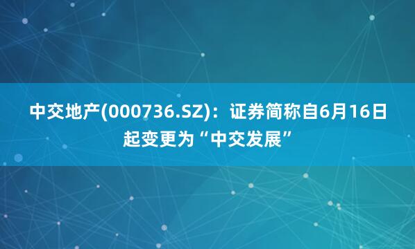 中交地产(000736.SZ)：证券简称自6月16日起变更为“中交发展”