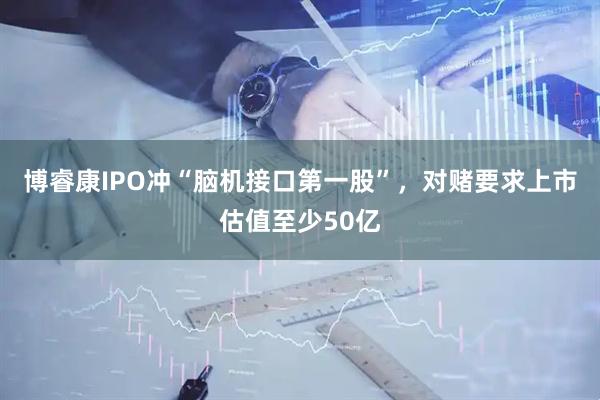 博睿康IPO冲“脑机接口第一股”，对赌要求上市估值至少50亿