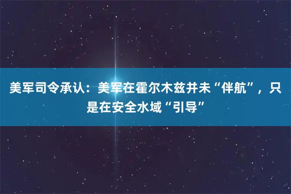 美军司令承认：美军在霍尔木兹并未“伴航”，只是在安全水域“引导”