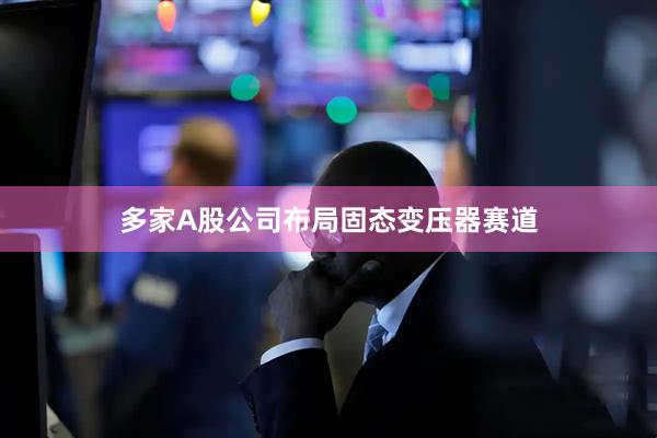 多家A股公司布局固态变压器赛道