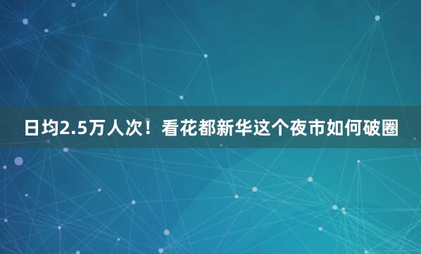 日均2.5万人次！看花都新华这个夜市如何破圈