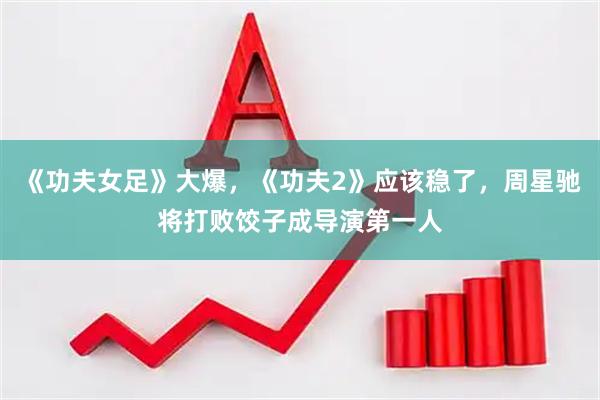 《功夫女足》大爆,《功夫2》应该稳了,周星驰将打败饺子成导演第一人