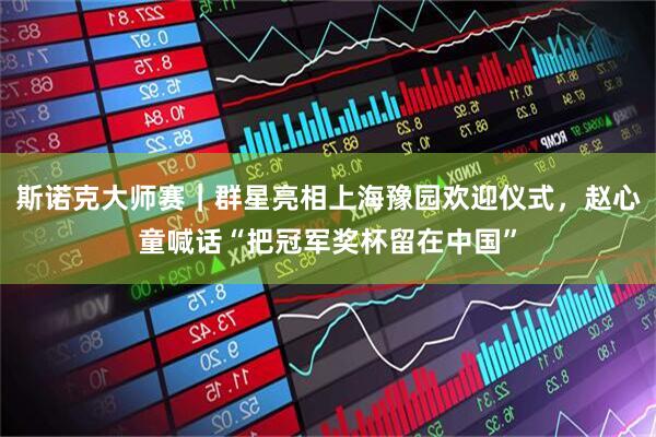 斯诺克大师赛｜群星亮相上海豫园欢迎仪式，赵心童喊话“把冠军奖杯留在中国”